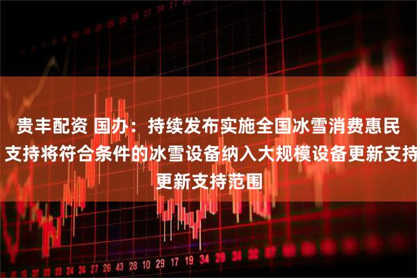 贵丰配资 国办：持续发布实施全国冰雪消费惠民措施 支持将符合条件的冰雪设备纳入大规模设备更新支持范围