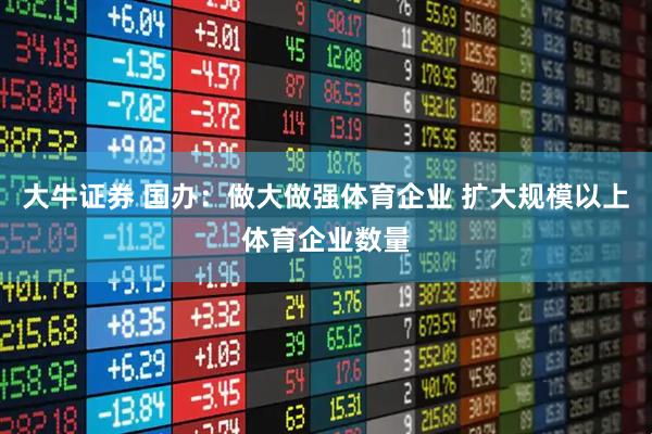 大牛证券 国办：做大做强体育企业 扩大规模以上体育企业数量