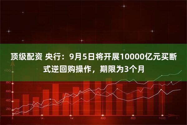 顶级配资 央行：9月5日将开展10000亿元买断式逆回购操作，期限为3个月