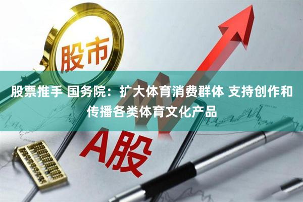 股票推手 国务院：扩大体育消费群体 支持创作和传播各类体育文化产品