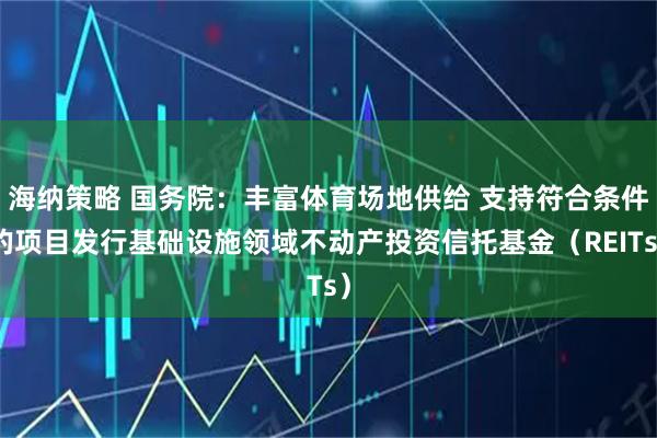 海纳策略 国务院：丰富体育场地供给 支持符合条件的项目发行基础设施领域不动产投资信托基金（REITs）