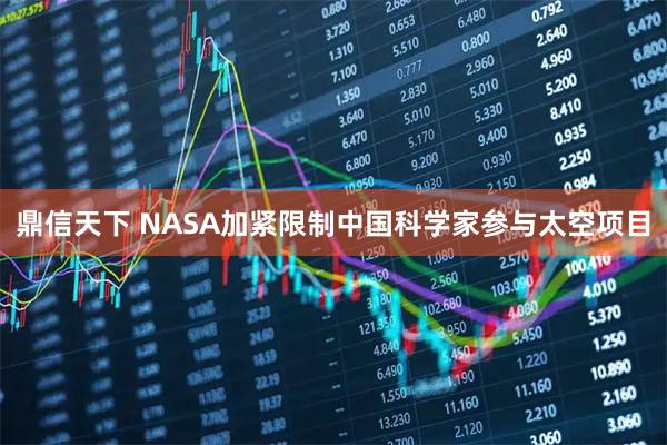 鼎信天下 NASA加紧限制中国科学家参与太空项目