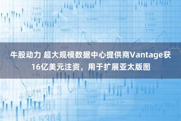 牛股动力 超大规模数据中心提供商Vantage获16亿美元注资，用于扩展亚太版图