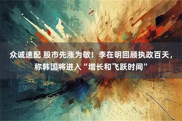 众诚速配 股市先涨为敬！李在明回顾执政百天，称韩国将进入“增长和飞跃时间”