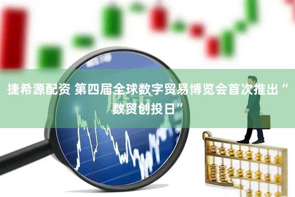 捷希源配资 第四届全球数字贸易博览会首次推出“数贸创投日”