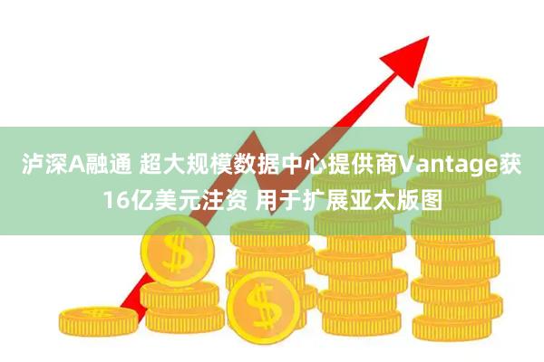 泸深A融通 超大规模数据中心提供商Vantage获16亿美元注资 用于扩展亚太版图