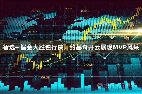 智选+ 掘金大胜独行侠，约基奇开云展现MVP风采