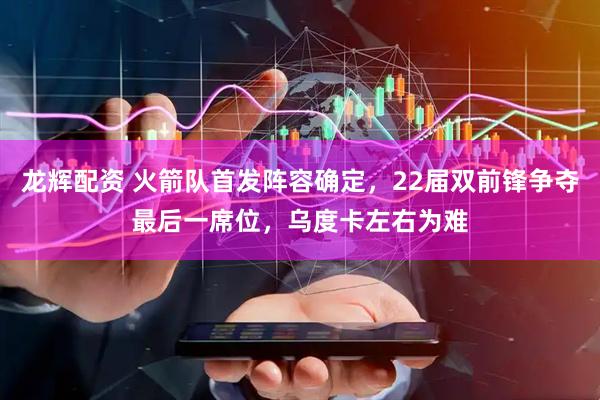 龙辉配资 火箭队首发阵容确定，22届双前锋争夺最后一席位，乌度卡左右为难