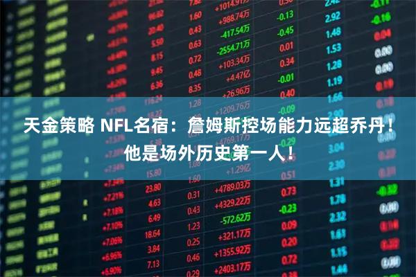 天金策略 NFL名宿：詹姆斯控场能力远超乔丹！他是场外历史第一人！