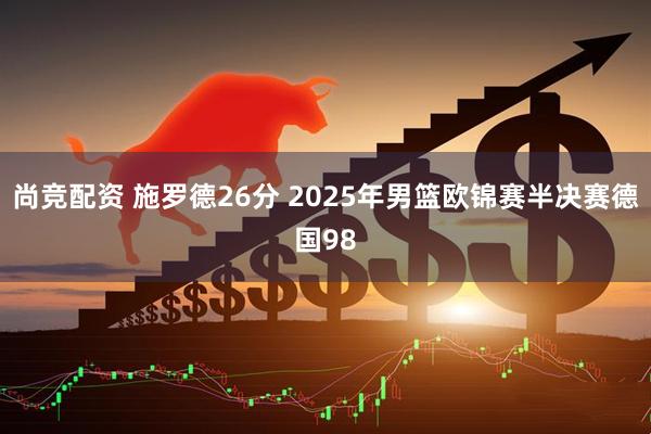 尚竞配资 施罗德26分 2025年男篮欧锦赛半决赛德国98