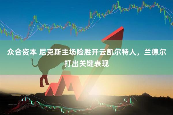 众合资本 尼克斯主场险胜开云凯尔特人，兰德尔打出关键表现