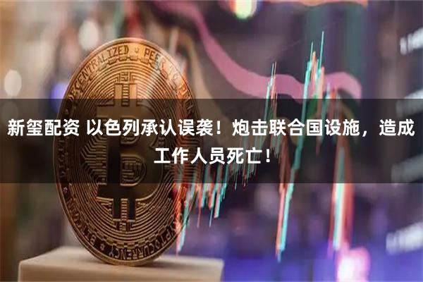 新玺配资 以色列承认误袭！炮击联合国设施，造成工作人员死亡！