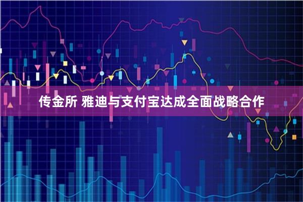 传金所 雅迪与支付宝达成全面战略合作
