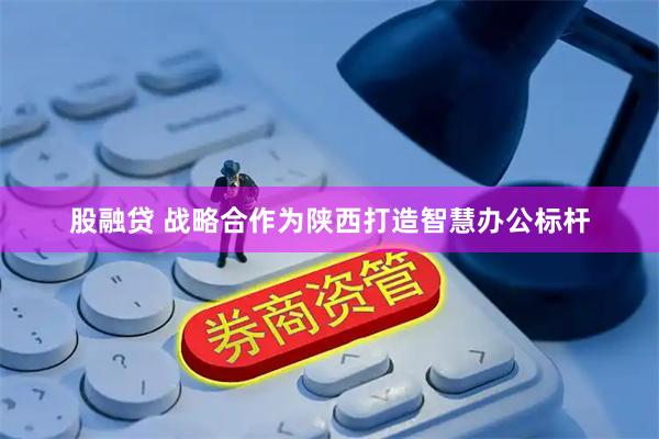 股融贷 战略合作为陕西打造智慧办公标杆