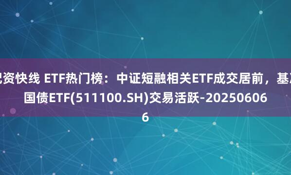 配资快线 ETF热门榜：中证短融相关ETF成交居前，基准国债ETF(511100.SH)交易活跃-20250606