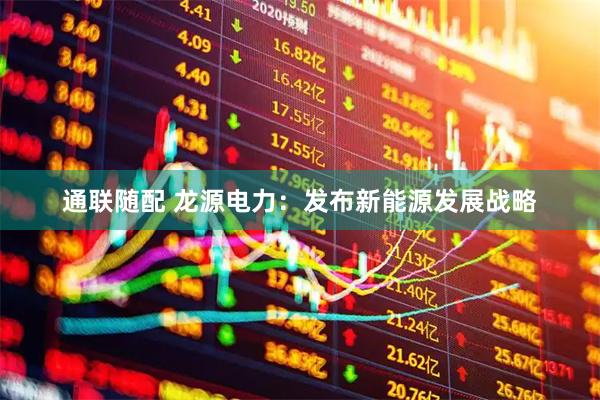 通联随配 龙源电力：发布新能源发展战略