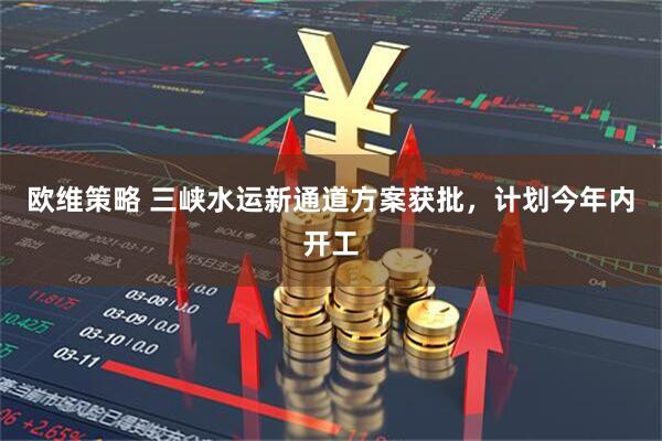 欧维策略 三峡水运新通道方案获批，计划今年内开工
