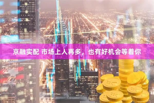 京融实配 市场上人再多，也有好机会等着你