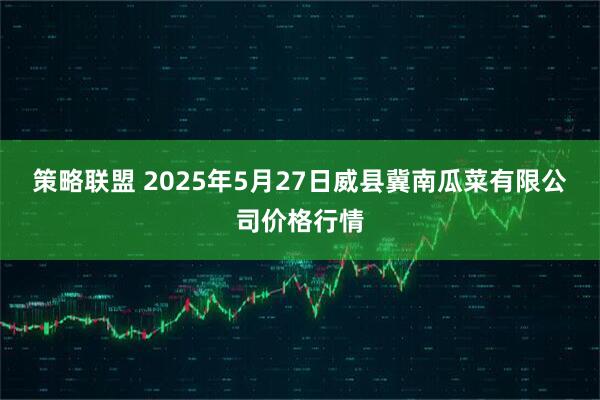 策略联盟 2025年5月27日威县冀南瓜菜有限公司价格行情