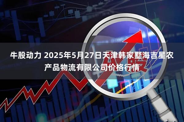 牛股动力 2025年5月27日天津韩家墅海吉星农产品物流有限公司价格行情