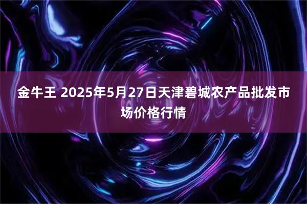 金牛王 2025年5月27日天津碧城农产品批发市场价格行情
