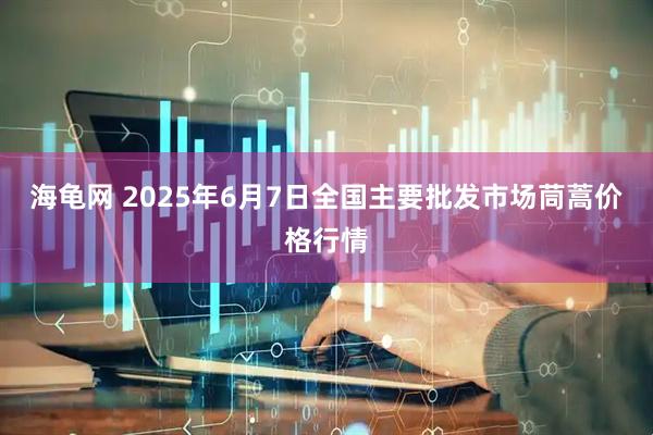 海龟网 2025年6月7日全国主要批发市场茼蒿价格行情