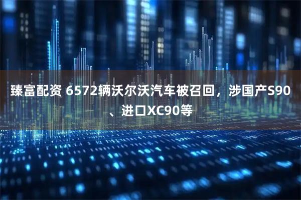臻富配资 6572辆沃尔沃汽车被召回，涉国产S90、进口XC90等
