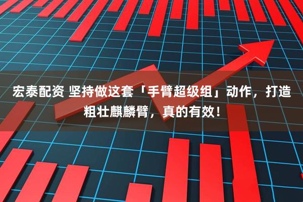 宏泰配资 坚持做这套「手臂超级组」动作，打造粗壮麒麟臂，真的有效！
