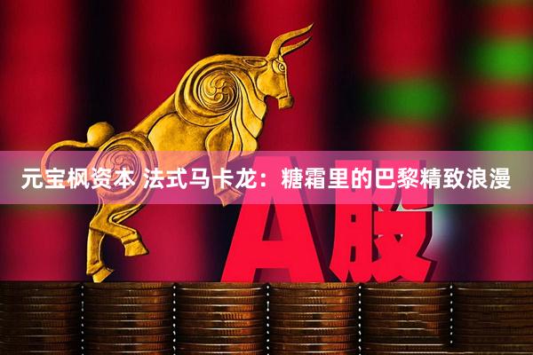 元宝枫资本 法式马卡龙：糖霜里的巴黎精致浪漫