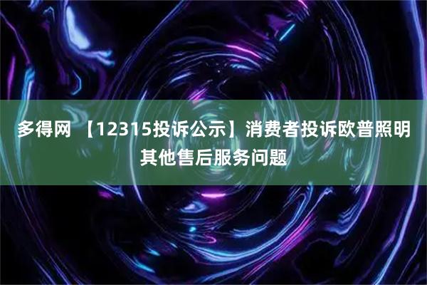 多得网 【12315投诉公示】消费者投诉欧普照明其他售后服务问题