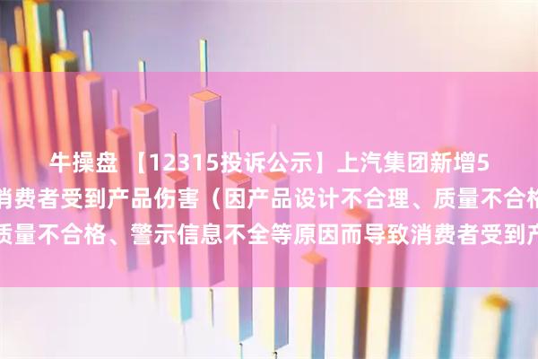 牛操盘 【12315投诉公示】上汽集团新增5件投诉公示，涉及导致消费者受到产品伤害（因产品设计不合理、质量不合格、警示信息不全等原因而导致消费者受到产品伤害）问题等
