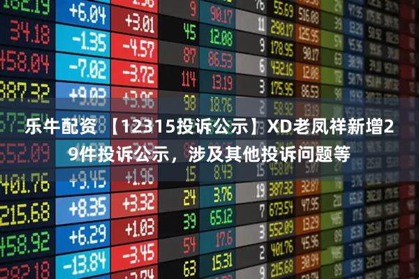 乐牛配资 【12315投诉公示】XD老凤祥新增29件投诉公示，涉及其他投诉问题等