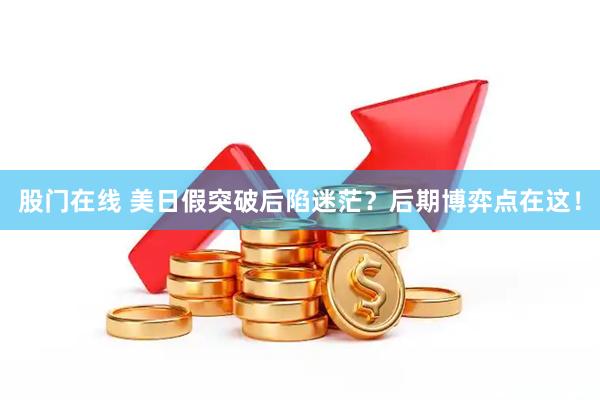 股门在线 美日假突破后陷迷茫？后期博弈点在这！