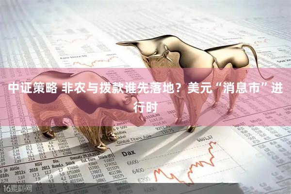 中证策略 非农与拨款谁先落地？美元“消息市”进行时