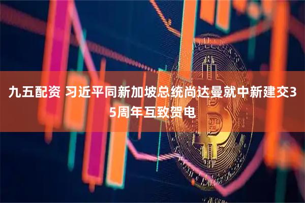 九五配资 习近平同新加坡总统尚达曼就中新建交35周年互致贺电