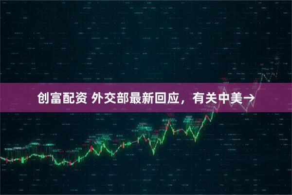 创富配资 外交部最新回应，有关中美→