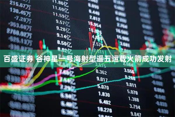 百盛证券 谷神星一号海射型遥五运载火箭成功发射