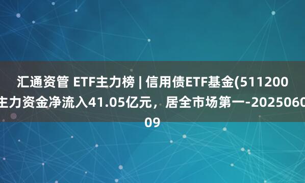 汇通资管 ETF主力榜 | 信用债ETF基金(511200)主力资金净流入41.05亿元，居全市场第一-20250609