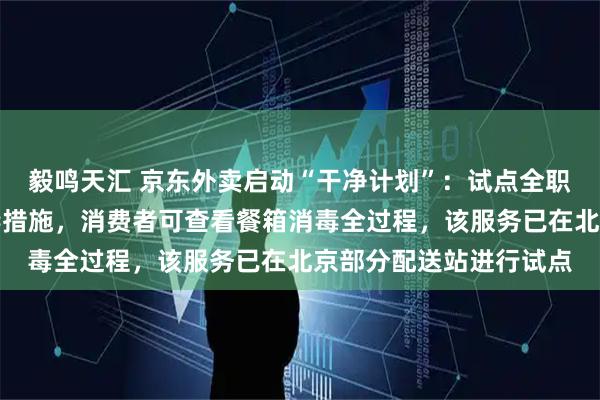 毅鸣天汇 京东外卖启动“干净计划”：试点全职骑手外卖餐箱每日消毒措施，消费者可查看餐箱消毒全过程，该服务已在北京部分配送站进行试点
