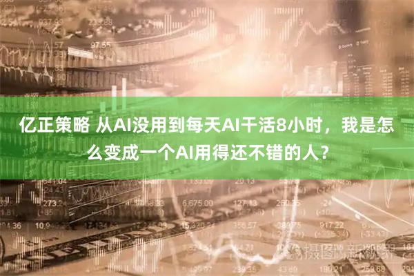 亿正策略 从AI没用到每天AI干活8小时，我是怎么变成一个AI用得还不错的人？