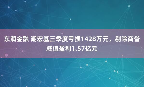 东润金融 潮宏基三季度亏损1428万元，剔除商誉减值盈利1.57亿元