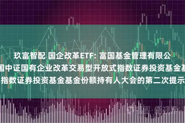 玖富智配 国企改革ETF: 富国基金管理有限公司关于以通讯方式召开富国中证国有企业改革交易型开放式指数证券投资基金基金份额持有人大会的第二次提示性公告