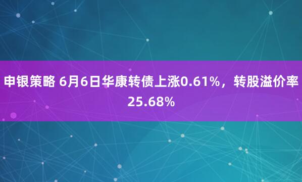 申银策略 6月6日华康转债上涨0.61%，转股溢价率25.68%