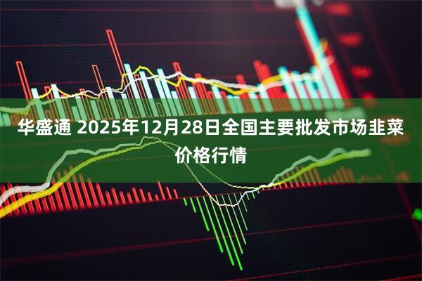 华盛通 2025年12月28日全国主要批发市场韭菜价格行情