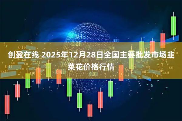 创盈在线 2025年12月28日全国主要批发市场韭菜花价格行情
