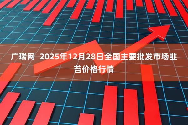 广瑞网  2025年12月28日全国主要批发市场韭苔价格行情