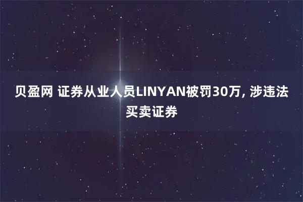 贝盈网 证券从业人员LINYAN被罚30万, 涉违法买卖证券