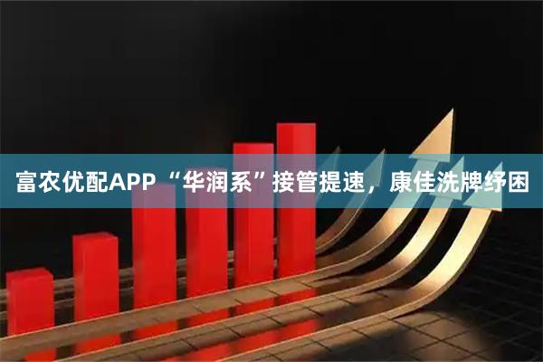 富农优配APP “华润系”接管提速，康佳洗牌纾困