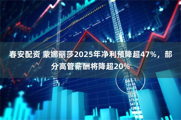 春安配资 蒙娜丽莎2025年净利预降超47%，部分高管薪酬将降超20%