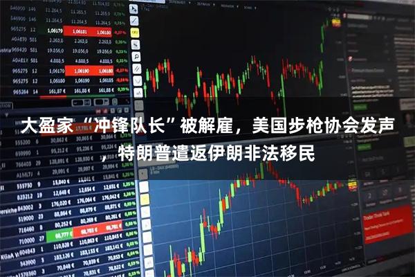 大盈家 “冲锋队长”被解雇，美国步枪协会发声，特朗普遣返伊朗非法移民